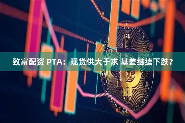 致富配资 PTA：现货供大于求 基差继续下跌？
