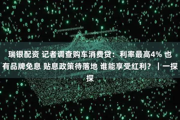瑞银配资 记者调查购车消费贷：利率最高4% 也有品牌免息 贴息政策待落地 谁能享受红利？｜一探