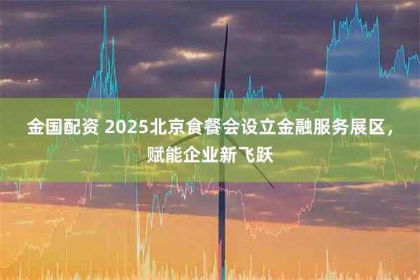 金国配资 2025北京食餐会设立金融服务展区，赋能企业新飞跃