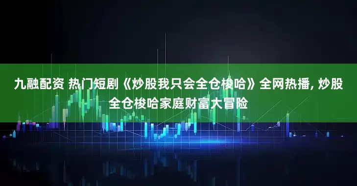 九融配资 热门短剧《炒股我只会全仓梭哈》全网热播, 炒股全仓梭哈家庭财富大冒险
