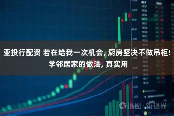 亚投行配资 若在给我一次机会, 厨房坚决不做吊柜! 学邻居家的做法, 真实用