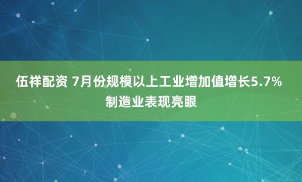 伍祥配资 7月份规模以上工业增加值增长5.7% 制造业表现亮眼