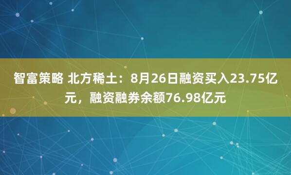 智富策略 北方稀土：8月26日融资买入23.75亿元，融资融券余额76.98亿元