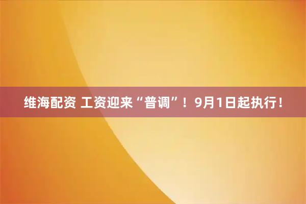 维海配资 工资迎来“普调”！9月1日起执行！