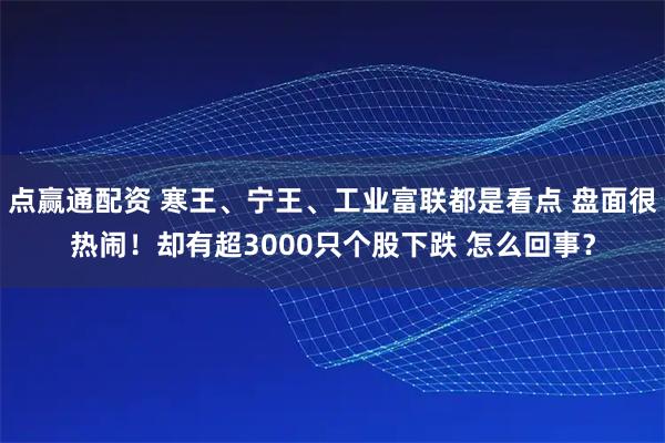 点赢通配资 寒王、宁王、工业富联都是看点 盘面很热闹！却有超3000只个股下跌 怎么回事？