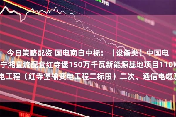 今日策略配资 国电南自中标：【设备类】中国电建江西电建公司国能宁湘直流配套红寺堡150万千瓦新能源基地项目110KV输变电工程（红寺堡输变电工程二标段）二次、通信电缆及相关传输设备采购项目成交公示