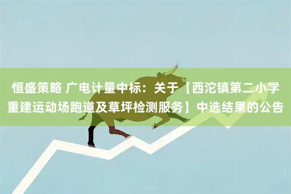 恒盛策略 广电计量中标：关于【西沱镇第二小学重建运动场跑道及草坪检测服务】中选结果的公告