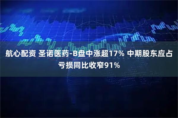 航心配资 圣诺医药-B盘中涨超17% 中期股东应占亏损同比收窄91%