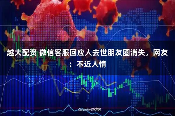 越大配资 微信客服回应人去世朋友圈消失，网友：不近人情