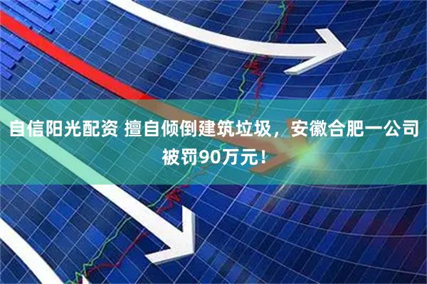 自信阳光配资 擅自倾倒建筑垃圾，安徽合肥一公司被罚90万元！