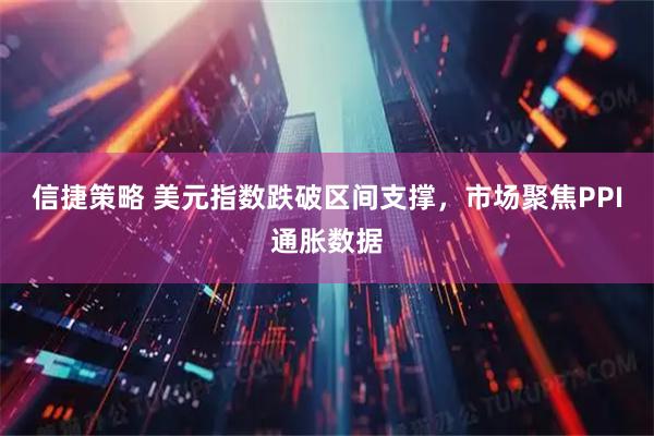 信捷策略 美元指数跌破区间支撑，市场聚焦PPI通胀数据