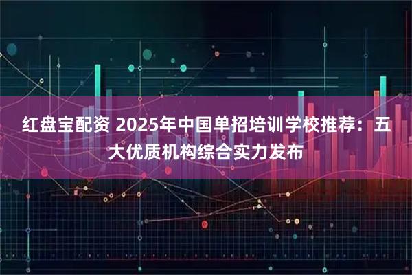 红盘宝配资 2025年中国单招培训学校推荐：五大优质机构综合实力发布