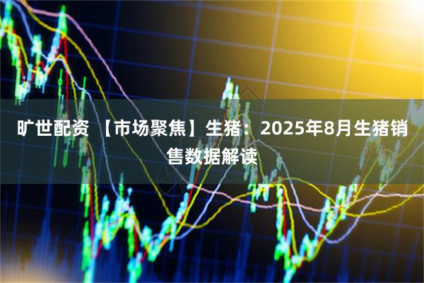 旷世配资 【市场聚焦】生猪：2025年8月生猪销售数据解读