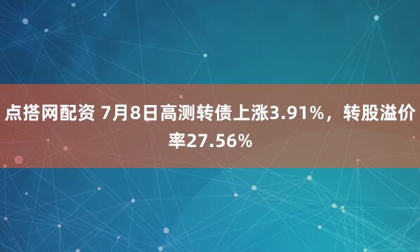 点搭网配资 7月8日高测转债上涨3.91%，转股溢价率27.56%
