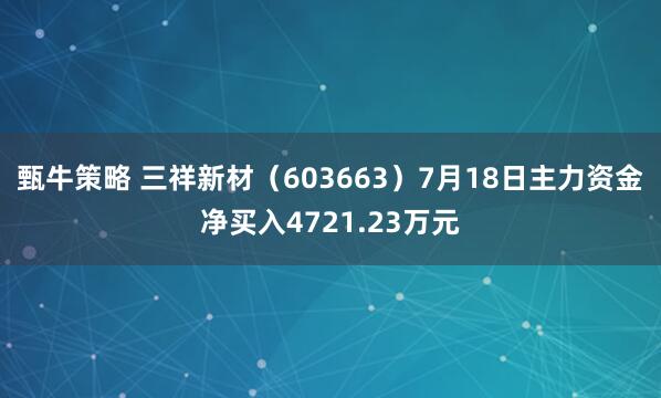 甄牛策略 三祥新材（603663）7月18日主力资金净买入4721.23万元