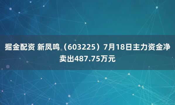 掘金配资 新凤鸣（603225）7月18日主力资金净卖出487.75万元