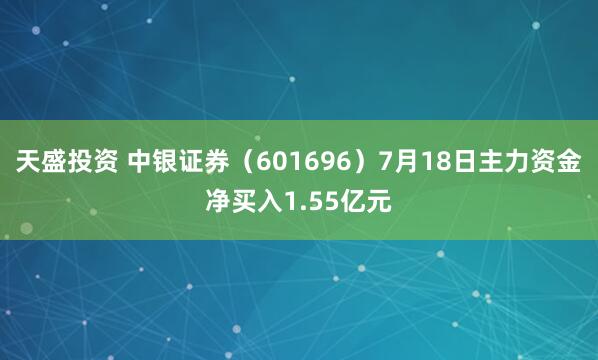 天盛投资 中银证券（601696）7月18日主力资金净买入1.55亿元