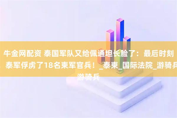 牛金网配资 泰国军队又给佩通坦长脸了：最后时刻，泰军俘虏了18名柬军官兵！_泰柬_国际法院_游骑兵