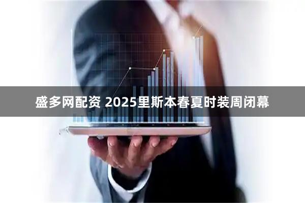 盛多网配资 2025里斯本春夏时装周闭幕
