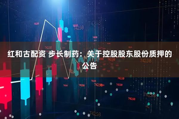 红和古配资 步长制药：关于控股股东股份质押的公告