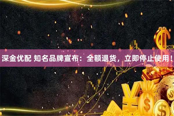 深金优配 知名品牌宣布：全额退货，立即停止使用！