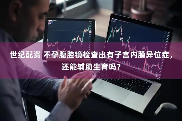 世纪配资 不孕腹腔镜检查出有子宫内膜异位症，还能辅助生育吗？
