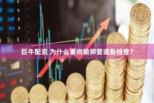 巨牛配资 为什么要做输卵管造影检查？