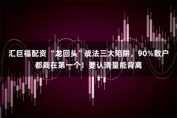 汇巨福配资 “龙回头”战法三大陷阱，90%散户都栽在第一个！要认清量能背离