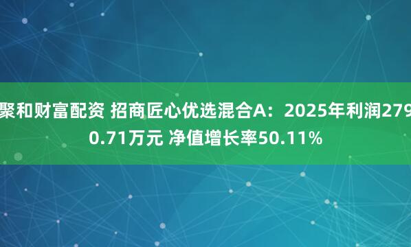 聚和财富配资 招商匠心优选混合A：2025年利润2790.71万元 净值增长率50.11%