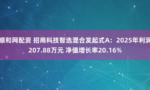 顺和网配资 招商科技智选混合发起式A：2025年利润207.88万元 净值增长率20.16%