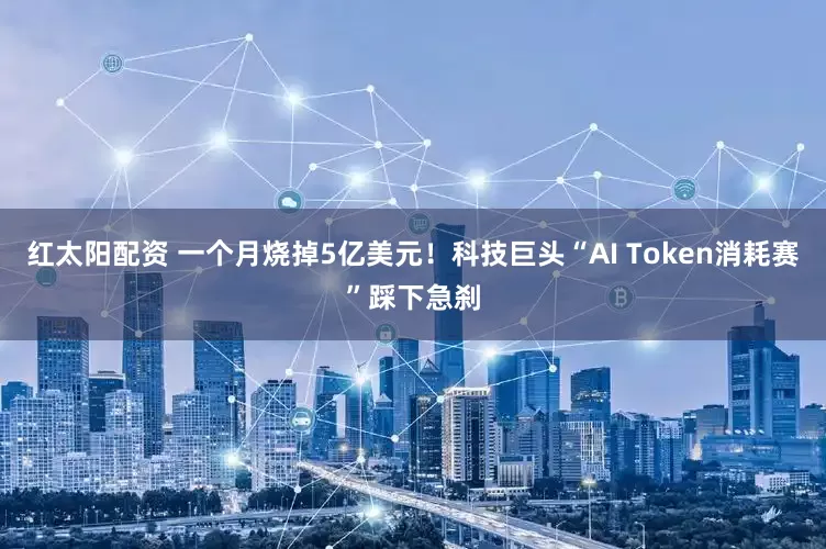 红太阳配资 一个月烧掉5亿美元！科技巨头“AI Token消耗赛”踩下急刹